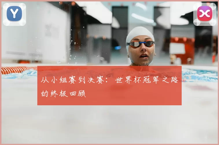 从小组赛到决赛:世界杯冠军之路的终极回顾