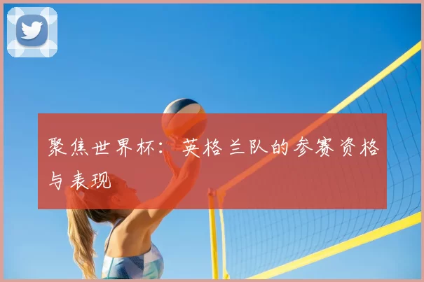 聚焦世界杯：英格兰队的参赛资格与表现