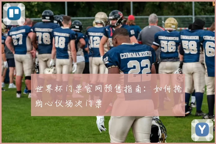 世界杯门票官网预售指南:如何抢购心仪场次门票