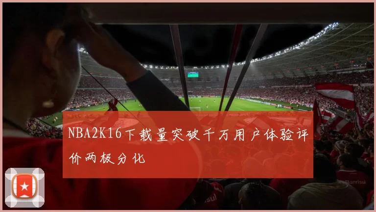 NBA2K16下载量突破千万用户体验评价两极分化