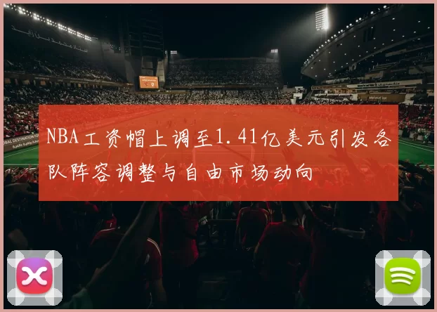 NBA工资帽上调至1.41亿美元引发各队阵容调整与自由市场动向