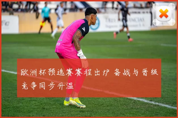 欧洲杯预选赛赛程出炉 备战与晋级竞争同步升温