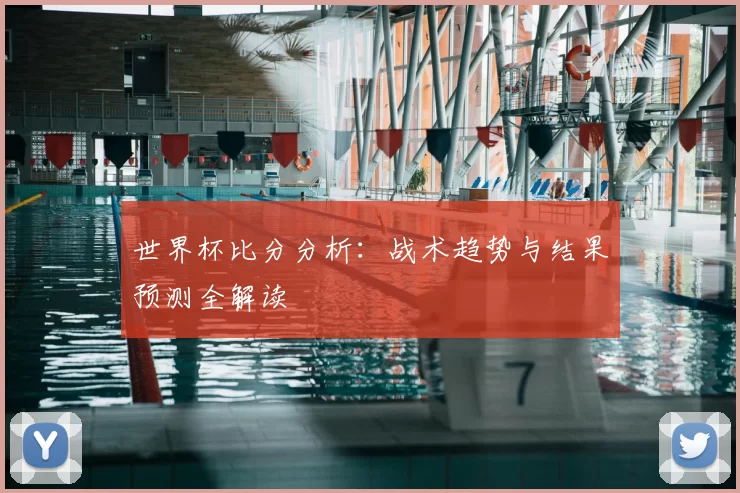 世界杯比分分析：战术趋势与结果预测全解读