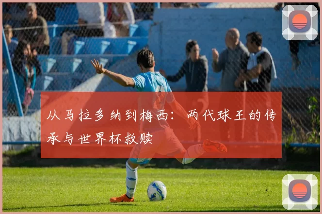 从马拉多纳到梅西:两代球王的传承与世界杯救赎