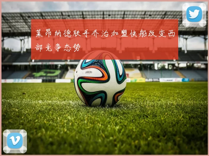 莱昂纳德联手乔治加盟快船改变西部竞争态势