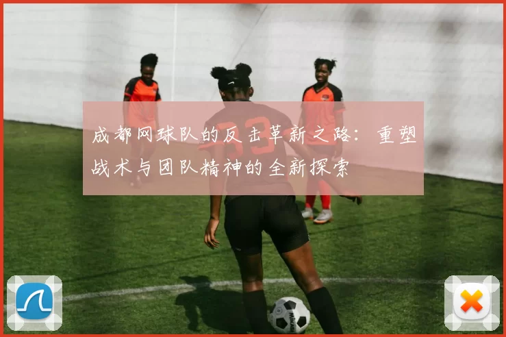 成都网球队的反击革新之路：重塑战术与团队精神的全新探索