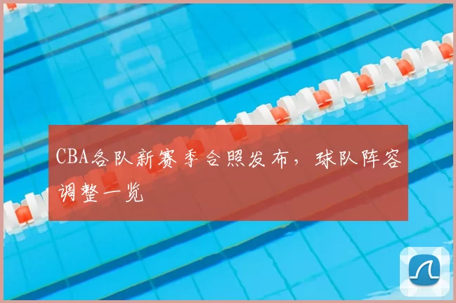 CBA各队新赛季合照发布，球队阵容调整一览