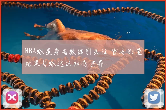 NBA球星身高数据引关注 官方测量结果与球迷认知存差异