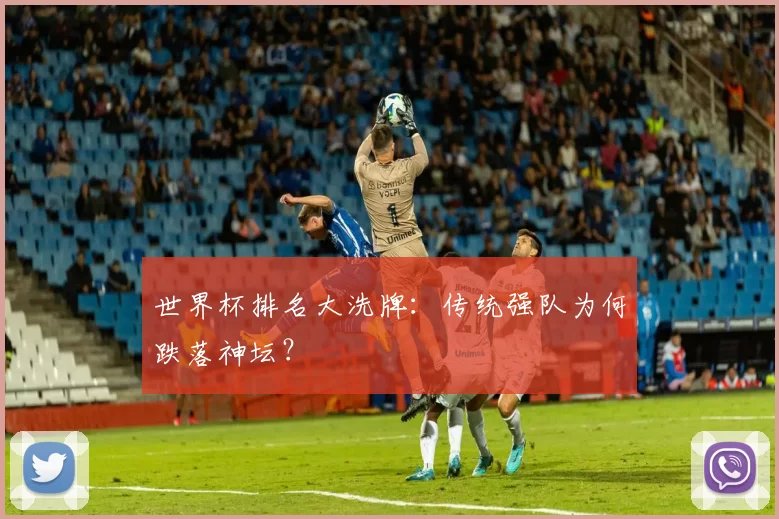 世界杯排名大洗牌:传统强队为何跌落神坛?
