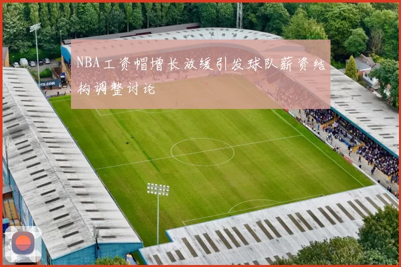 NBA工资帽增长放缓引发球队薪资结构调整讨论