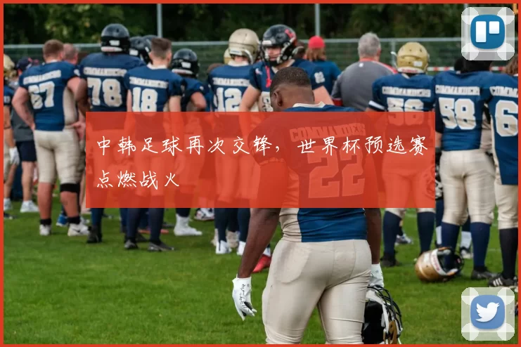 中韩足球再次交锋,世界杯预选赛点燃战火