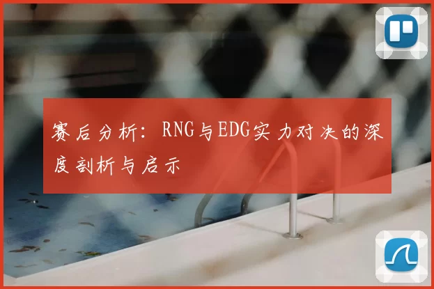 赛后分析:RNG与EDG实力对决的深度剖析与启示
