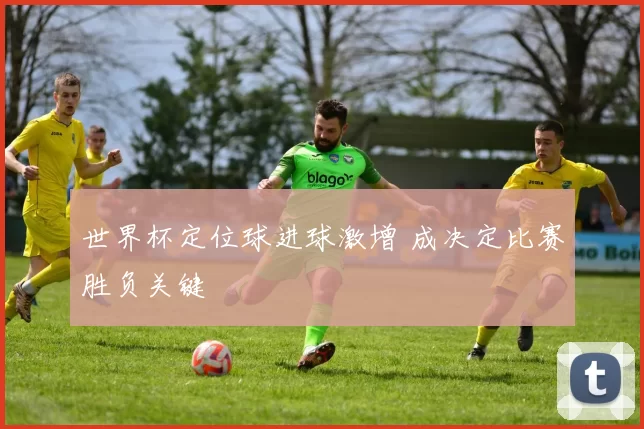 世界杯定位球进球激增 成决定比赛胜负关键