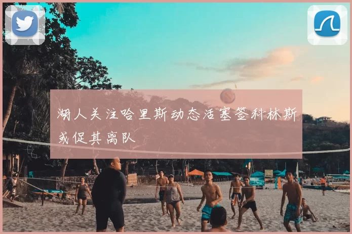 湖人关注哈里斯动态活塞签科林斯或促其离队