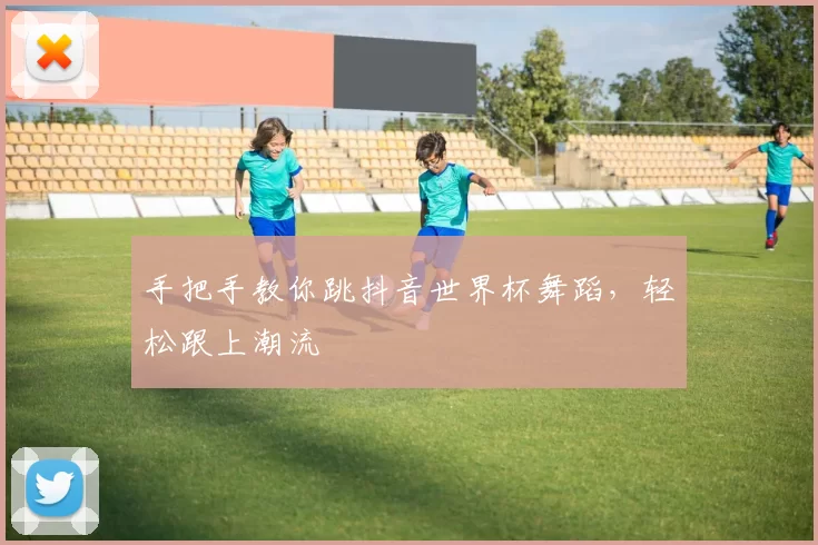 手把手教你跳抖音世界杯舞蹈,轻松跟上潮流