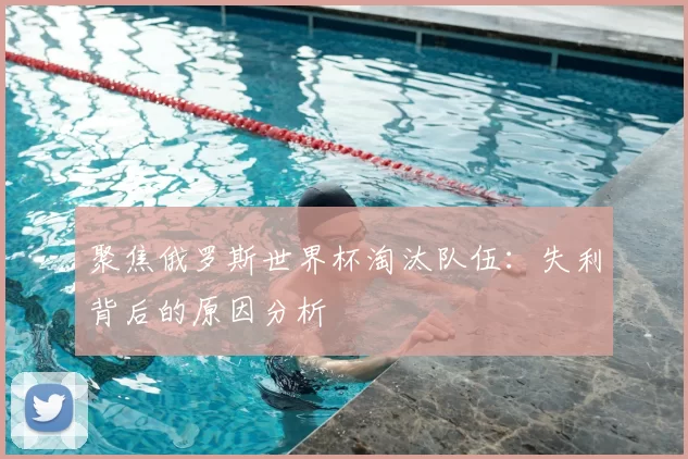 聚焦俄罗斯世界杯淘汰队伍：失利背后的原因分析