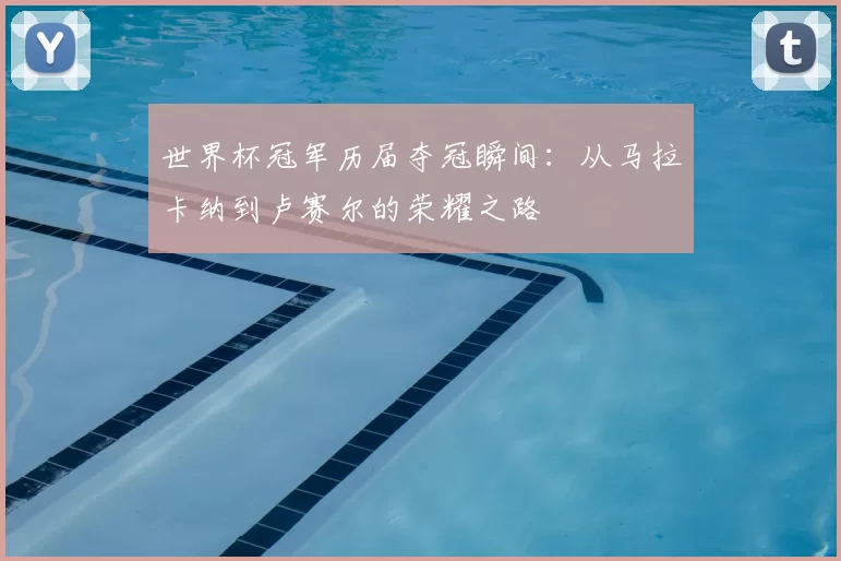 世界杯冠军历届夺冠瞬间：从马拉卡纳到卢赛尔的荣耀之路