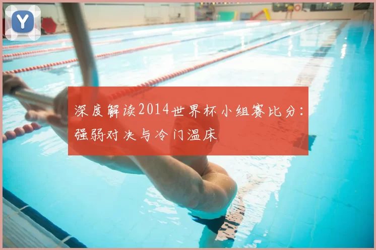 深度解读2014世界杯小组赛比分:强弱对决与冷门温床