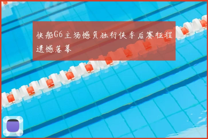 快船G6主场憾负独行侠季后赛征程遗憾落幕