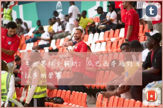 年世界杯全解析：从巴西夺冠到马拉多纳禁赛