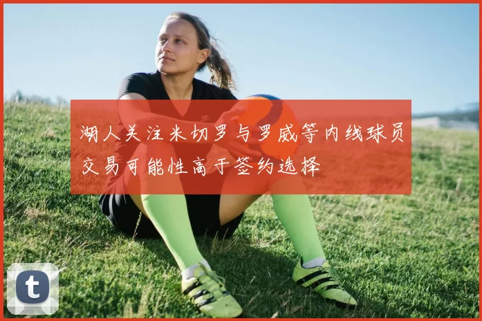 湖人关注米切罗与罗威等内线球员交易可能性高于签约选择