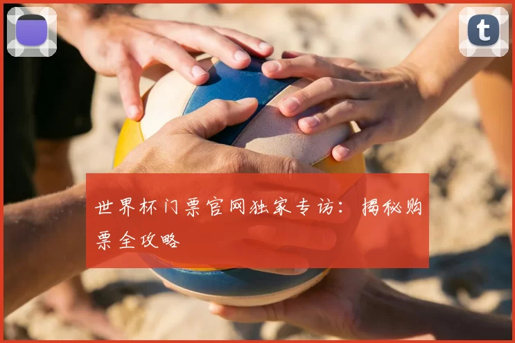 世界杯门票官网独家专访:揭秘购票全攻略