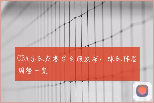 CBA各队新赛季合照发布，球队阵容调整一览