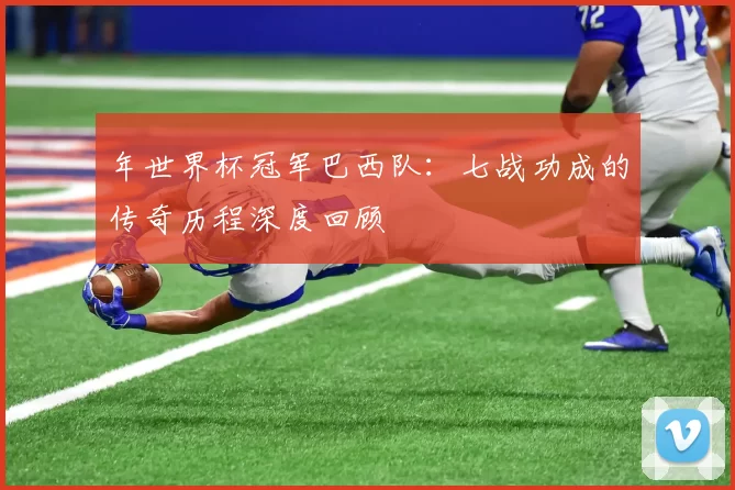 年世界杯冠军巴西队:七战功成的传奇历程深度回顾