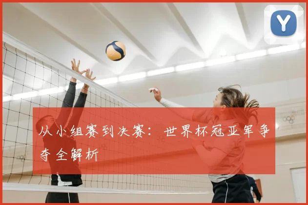 从小组赛到决赛:世界杯冠亚军争夺全解析