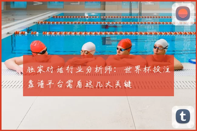 独家对话行业分析师：世界杯投注靠谱平台需看这几大关键