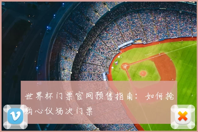 世界杯门票官网预售指南:如何抢购心仪场次门票