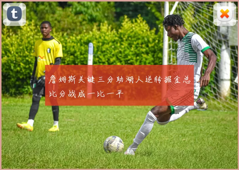 詹姆斯关键三分助湖人逆转掘金总比分战成一比一平