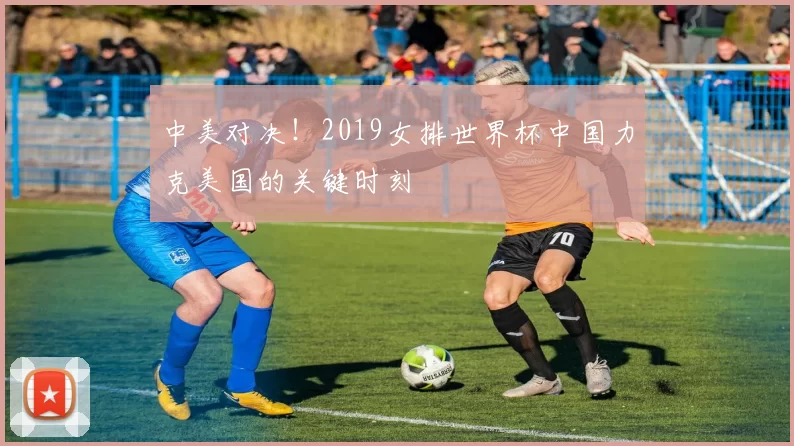 中美对决!2019女排世界杯中国力克美国的关键时刻