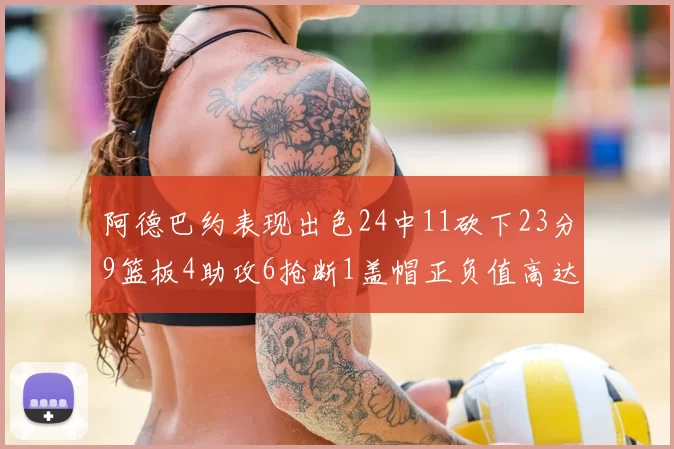 阿德巴约表现出色24中11砍下23分9篮板4助攻6抢断1盖帽正负值高达22