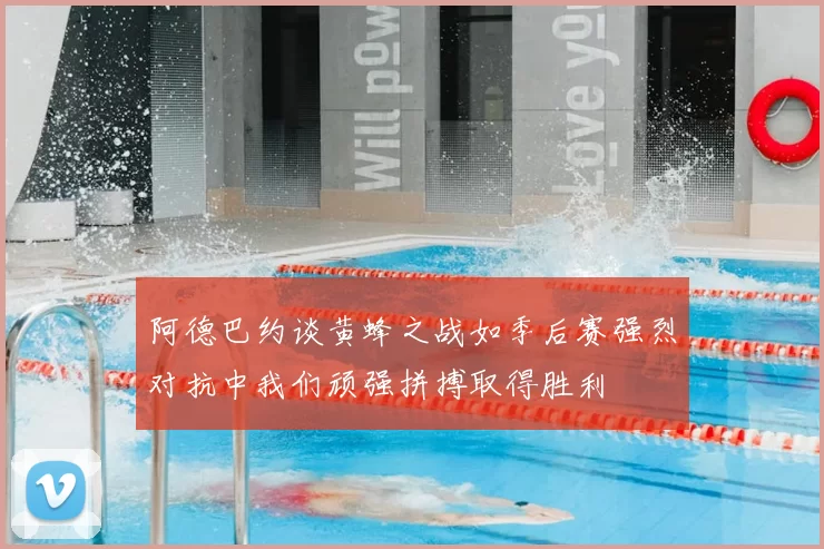阿德巴约谈黄蜂之战如季后赛强烈对抗中我们顽强拼搏取得胜利