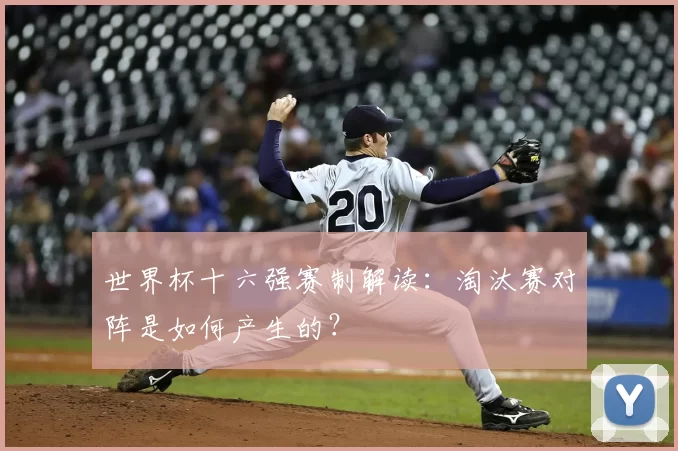 世界杯十六强赛制解读：淘汰赛对阵是如何产生的？