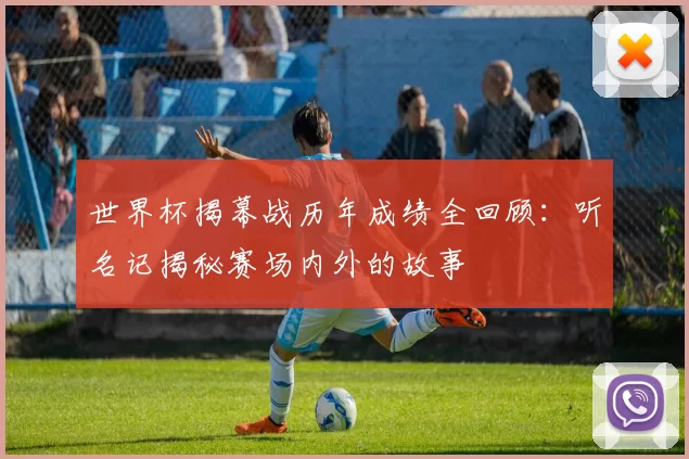 世界杯揭幕战历年成绩全回顾:听名记揭秘赛场内外的故事
