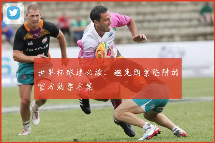 世界杯球迷必读:避免购票陷阱的官方购票方案