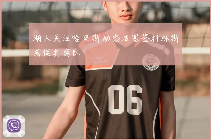 湖人关注哈里斯动态活塞签科林斯或促其离队
