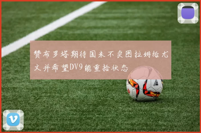 赞布罗塔期待国米不卖图拉姆给尤文并希望DV9能重拾状态