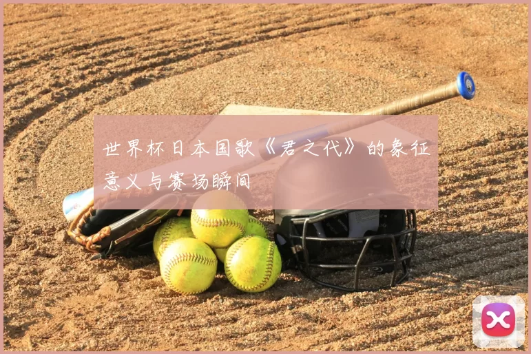 世界杯日本国歌《君之代》的象征意义与赛场瞬间