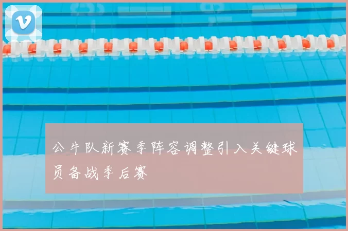 公牛队新赛季阵容调整引入关键球员备战季后赛