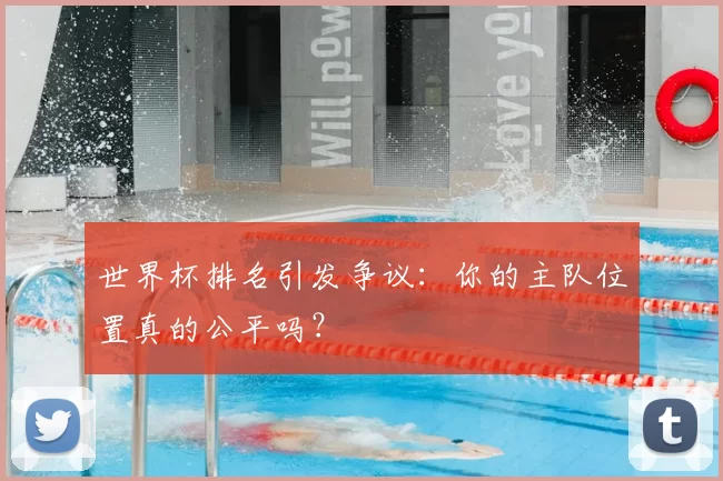 世界杯排名引发争议：你的主队位置真的公平吗？