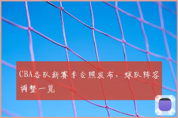 CBA各队新赛季合照发布,球队阵容调整一览