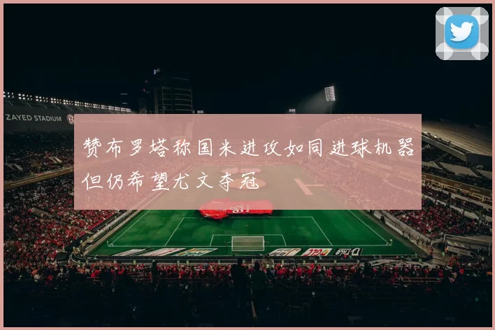 赞布罗塔称国米进攻如同进球机器但仍希望尤文夺冠
