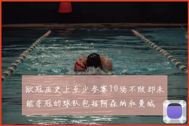 欧冠历史上至少参赛10场不败却未能夺冠的球队包括阿森纳和曼城