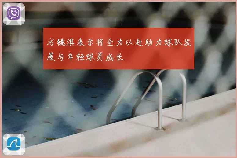 方镜淇表示将全力以赴助力球队发展与年轻球员成长