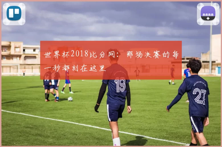 世界杯2018比分网:那场决赛的每一秒都刻在这里