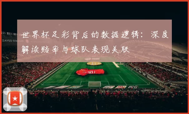 世界杯足彩背后的数据逻辑:深度解读赔率与球队表现关联