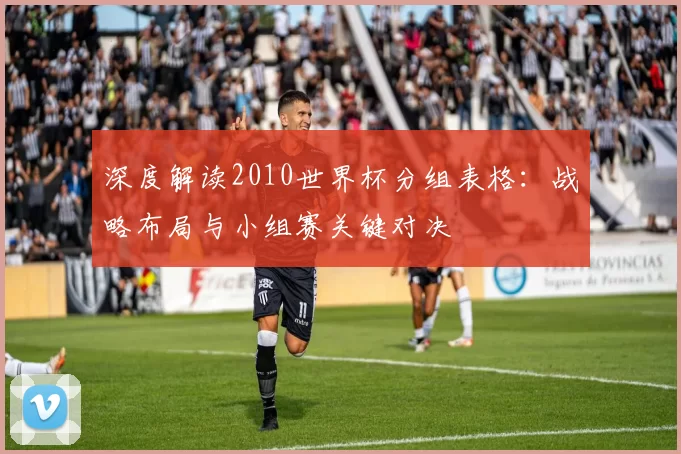 深度解读2010世界杯分组表格:战略布局与小组赛关键对决
